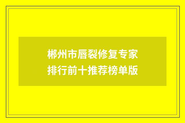 郴州市唇裂修复专家排行前十推荐榜单版
