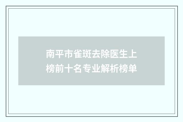 南平市雀斑去除医生上榜前十名专业解析榜单