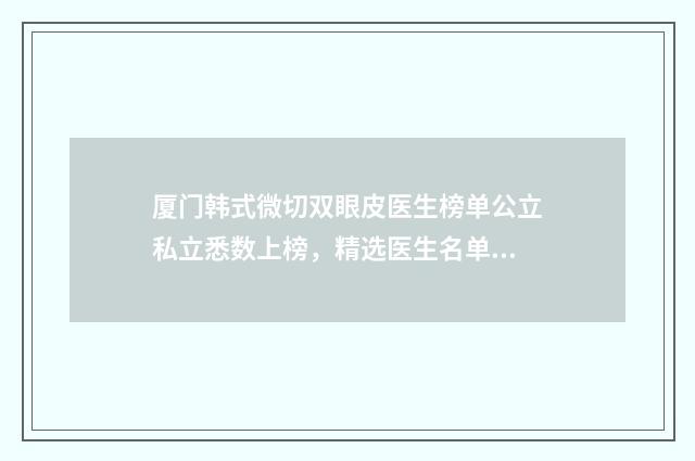 厦门韩式微切双眼皮医生榜单公立私立悉数上榜，精选医生名单大揭秘