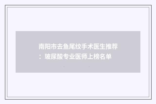 南阳市去鱼尾纹手术医生推荐:玻尿酸专业医师上榜名单