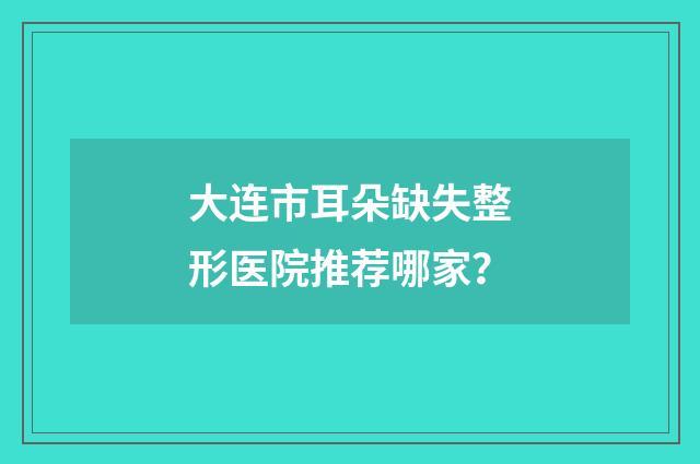 大连市耳朵缺失整形医院推荐哪家？