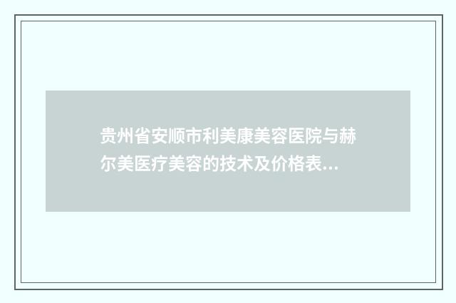 贵州省安顺市利美康美容医院与赫尔美医疗美容的技术及价格表概览