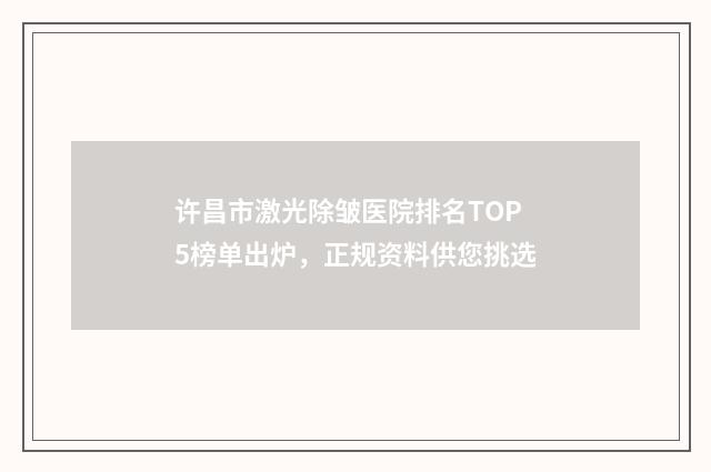 许昌市激光除皱医院排名TOP5榜单出炉，正规资料供您挑选