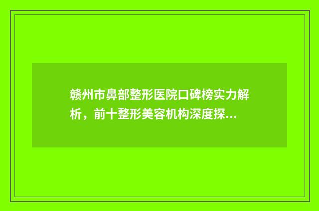 赣州市鼻部整形医院口碑榜实力解析，前十整形美容机构深度探讨