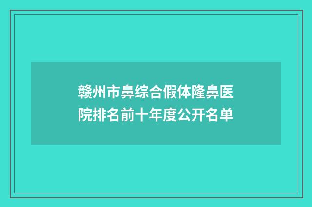赣州市鼻综合假体隆鼻医院排名前十年度公开名单