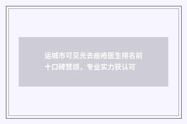 运城市可见光去痤疮医生排名前十口碑赞颂，专业实力获认可
