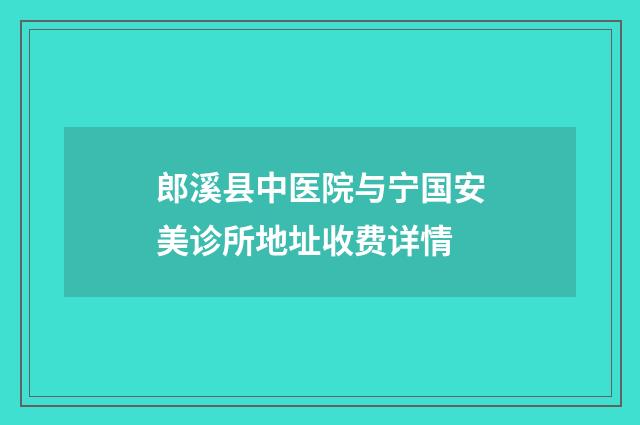郎溪县中医院与宁国安美诊所地址收费详情