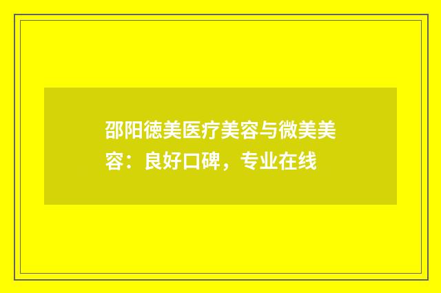 邵阳徳美医疗美容与微美美容：良好口碑，专业在线