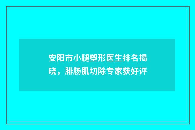 安阳市小腿塑形医生排名揭晓，腓肠肌切除专家获好评
