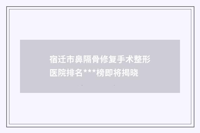 宿迁市鼻隔骨修复手术整形医院排名***榜即将揭晓