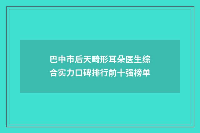 巴中市后天畸形耳朵医生综合实力口碑排行前十强榜单