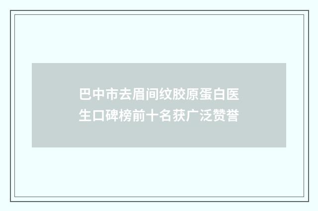 巴中市去眉间纹胶原蛋白医生口碑榜前十名获广泛赞誉
