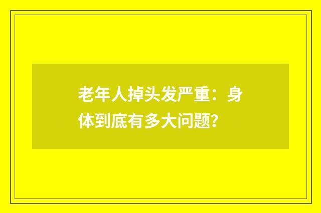 老年人掉头发严重：身体到底有多大问题？