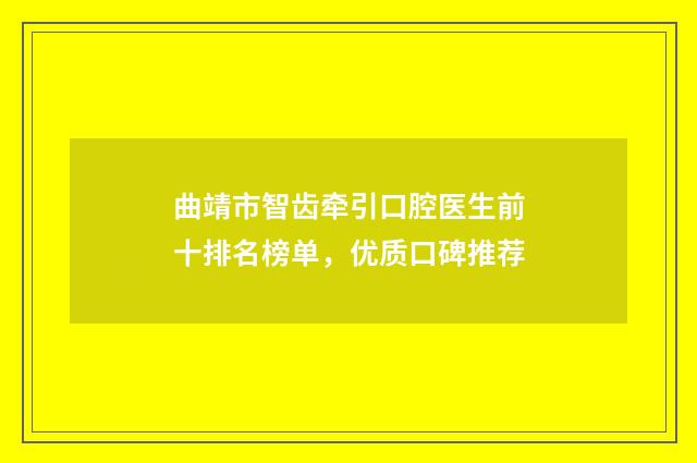 曲靖市智齿牵引口腔医生前十排名榜单，优质口碑推荐