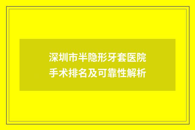 深圳市半隐形牙套医院手术排名及可靠性解析