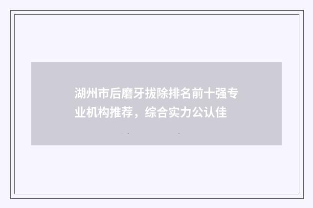 湖州市后磨牙拔除排名前十强专业机构推荐，综合实力公认佳