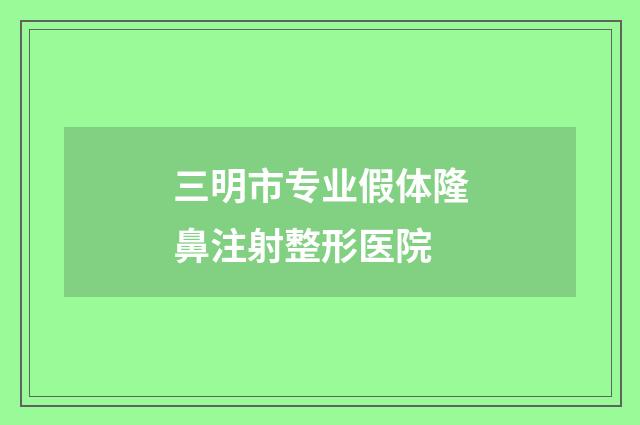 三明市专业假体隆鼻注射整形医院