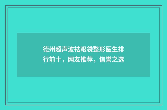 德州超声波祛眼袋整形医生排行前十，网友推荐，信誉之选