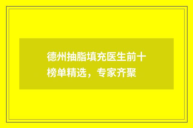 德州抽脂填充医生前十榜单精选，专家齐聚