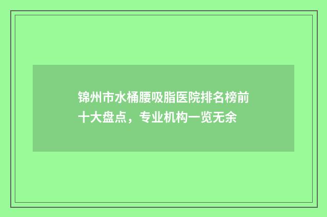 锦州市水桶腰吸脂医院排名榜前十大盘点，专业机构一览无余