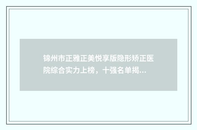 锦州市正雅正美悦享版隐形矫正医院综合实力上榜，十强名单揭晓