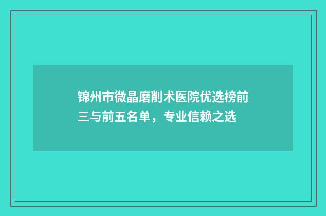 锦州市微晶磨削术医院优选榜前三与前五名单，专业信赖之选