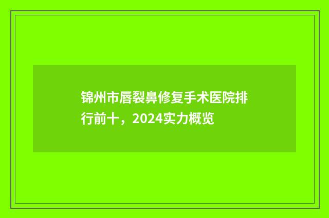 锦州市唇裂鼻修复手术医院排行前十，2024实力概览