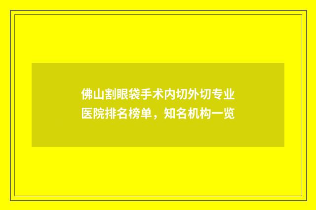 佛山割眼袋手术内切外切专业医院排名榜单，知名机构一览