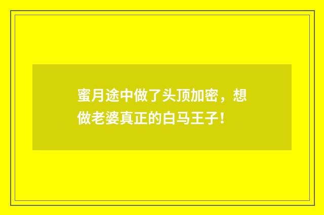 蜜月途中做了头顶加密，想做老婆真正的白马王子！