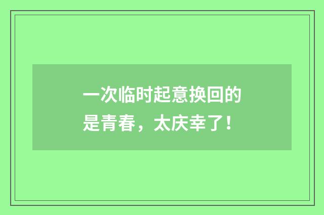 一次临时起意换回的是青春，太庆幸了！