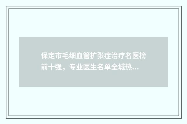 保定市毛细血管扩张症治疗名医榜前十强，专业医生名单全城热传