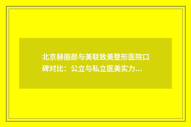 北京赫丽颜与美联致美整形医院口碑对比:公立与私立医美实力比拼