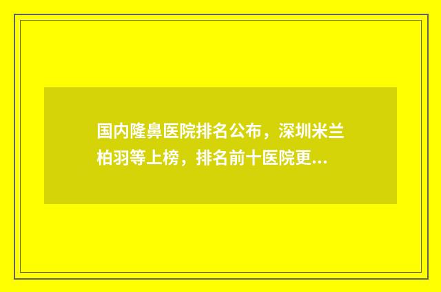 国内隆鼻医院排名公布，深圳米兰柏羽等上榜，排名前十医院更新通知