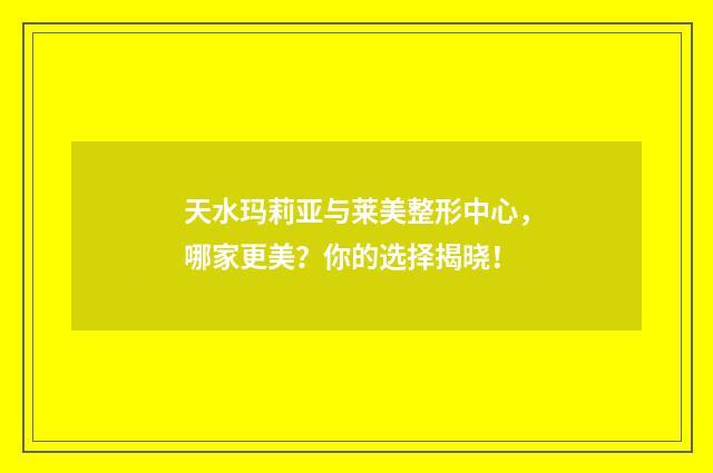 天水玛莉亚与莱美整形中心，哪家更美？你的选择揭晓！