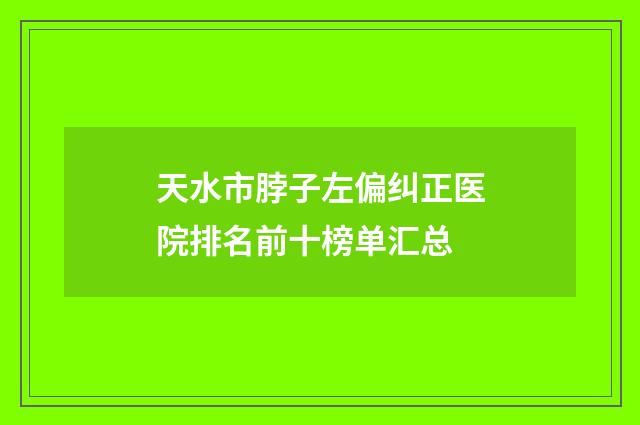 天水市脖子左偏纠正医院排名前十榜单汇总