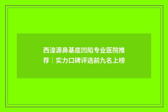 西湟源鼻基底凹陷专业医院推荐｜实力口碑评选前九名上榜