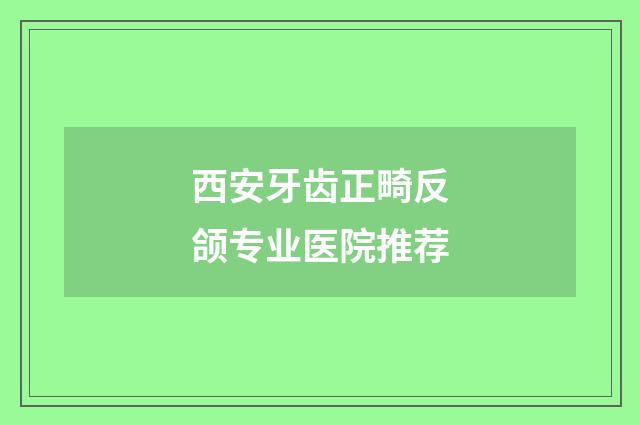 西安牙齿正畸反颌专业医院推荐