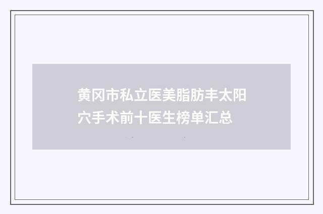黄冈市私立医美脂肪丰太阳穴手术前十医生榜单汇总