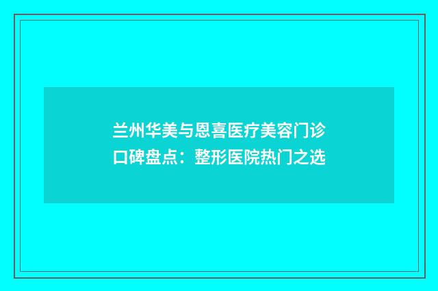 兰州华美与恩喜医疗美容门诊口碑盘点：整形医院热门之选