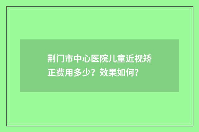 荆门市中心医院儿童近视矫正费用多少？效果如何？