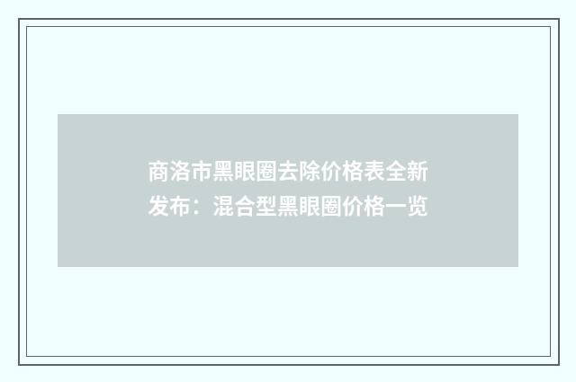 商洛市黑眼圈去除价格表全新发布：混合型黑眼圈价格一览