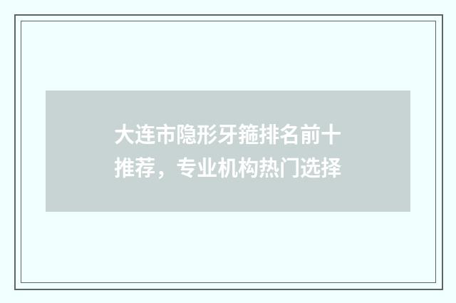 大连市隐形牙箍排名前十推荐，专业机构热门选择