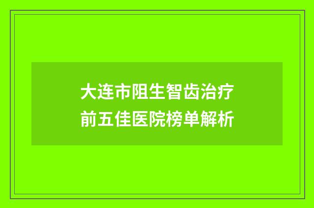 大连市阻生智齿治疗前五佳医院榜单解析