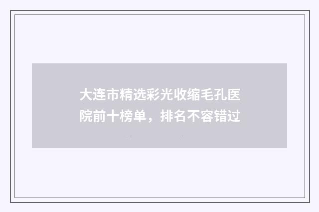大连市精选彩光收缩毛孔医院前十榜单，排名不容错过