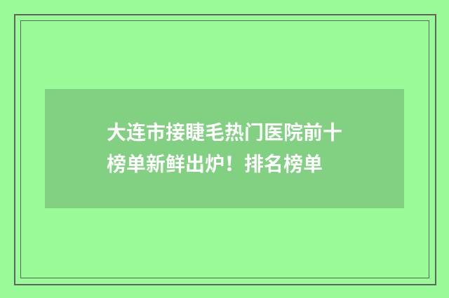 大连市接睫毛热门医院前十榜单新鲜出炉！排名榜单