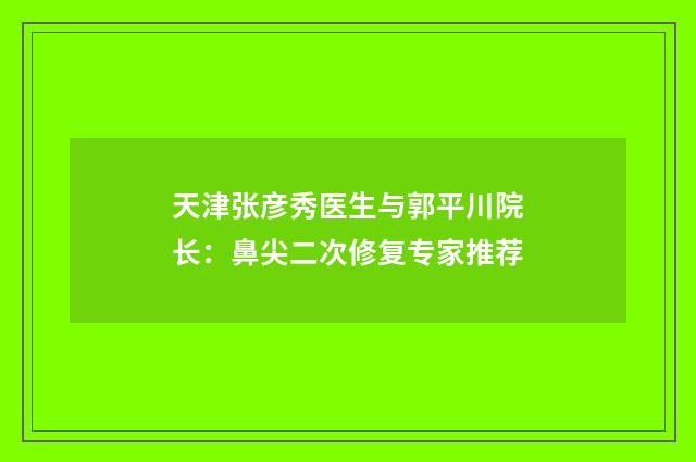天津张彦秀医生与郭平川院长：鼻尖二次修复专家推荐