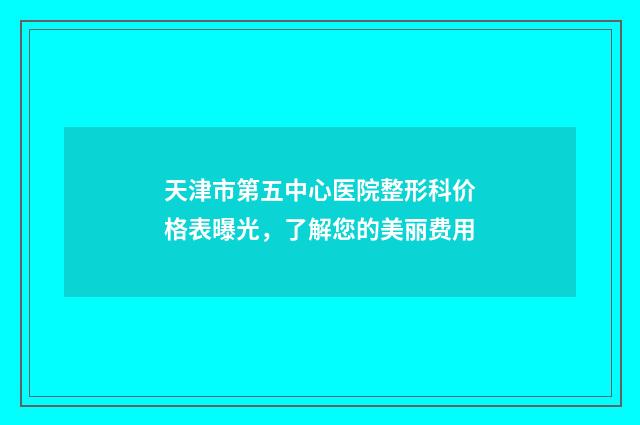 天津市第五中心医院整形科价格表曝光，了解您的美丽费用