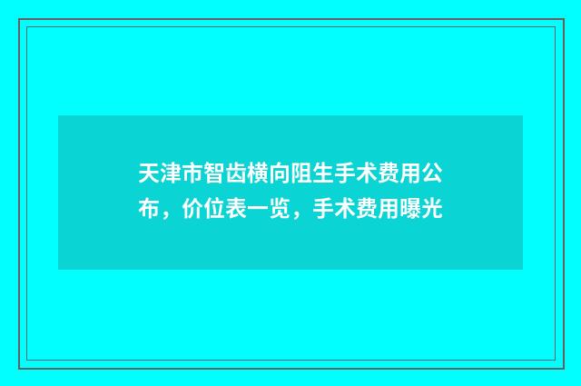 天津市智齿横向阻生手术费用公布，价位表一览，手术费用曝光
