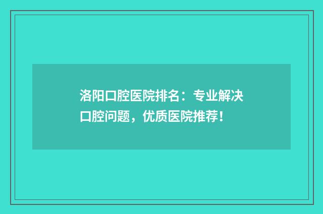 洛阳口腔医院排名：专业解决口腔问题，优质医院推荐！