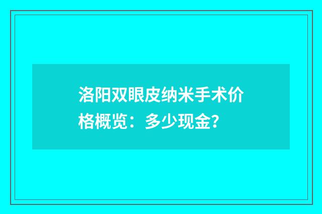 洛阳双眼皮纳米手术价格概览：多少现金？